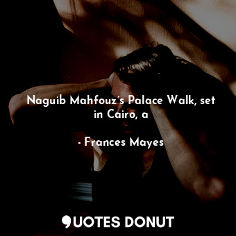  Naguib Mahfouz’s Palace Walk, set in Cairo, a... - Frances Mayes - Quotes Donut