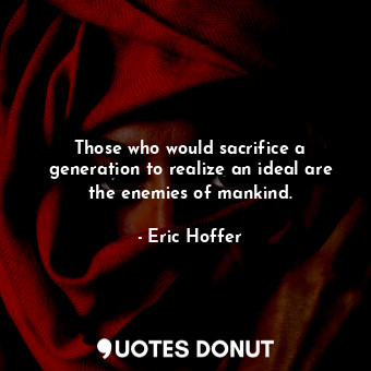 Those who would sacrifice a generation to realize an ideal are the enemies of mankind.