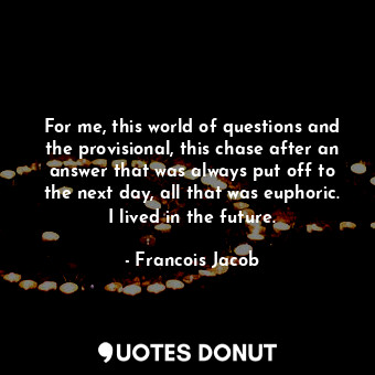  For me, this world of questions and the provisional, this chase after an answer ... - Francois Jacob - Quotes Donut