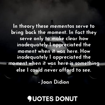  In theory these mementos serve to bring back the moment. In fact they serve only... - Joan Didion - Quotes Donut