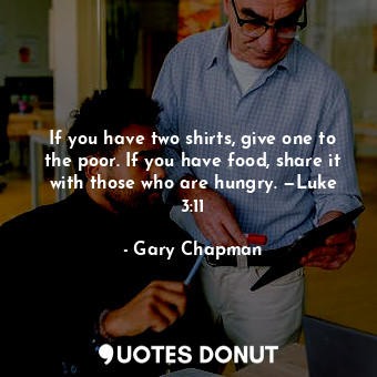 If you have two shirts, give one to the poor. If you have food, share it with those who are hungry. —Luke 3:11