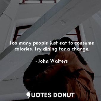 Too many people just eat to consume calories. Try dining for a change.
