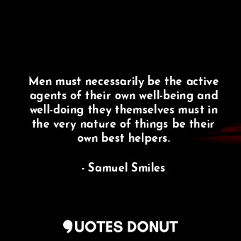  Men must necessarily be the active agents of their own well-being and well-doing... - Samuel Smiles - Quotes Donut