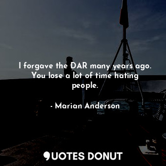 I forgave the DAR many years ago. You lose a lot of time hating people.