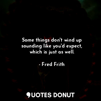  Some things don&#39;t wind up sounding like you&#39;d expect, which is just as w... - Fred Frith - Quotes Donut