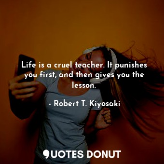  Life is a cruel teacher. It punishes you first, and then gives you the lesson.... - Robert T. Kiyosaki - Quotes Donut