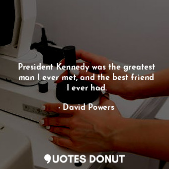  President Kennedy was the greatest man I ever met, and the best friend I ever ha... - David Powers - Quotes Donut