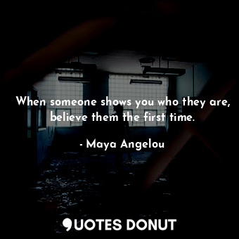 When someone shows you who they are, believe them the first time.