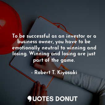 To be successful as an investor or a business owner, you have to be emotionally neutral to winning and losing. Winning and losing are just part of the game.