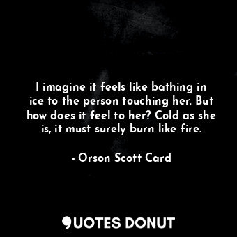  I imagine it feels like bathing in ice to the person touching her. But how does ... - Orson Scott Card - Quotes Donut