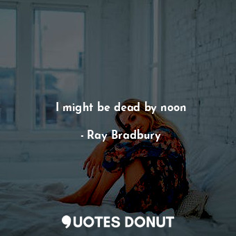  I might be dead by noon... - Ray Bradbury - Quotes Donut