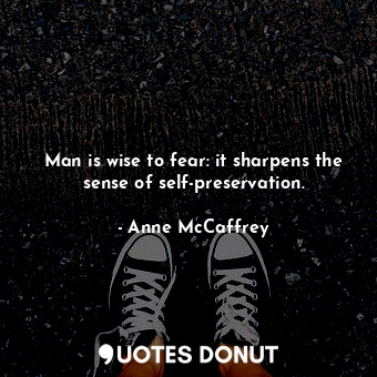 Man is wise to fear: it sharpens the sense of self-preservation.