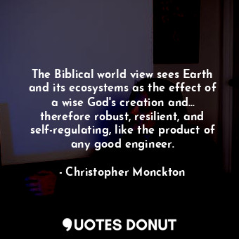 The Biblical world view sees Earth and its ecosystems as the effect of a wise God&#39;s creation and... therefore robust, resilient, and self-regulating, like the product of any good engineer.
