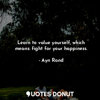  Learn to value yourself, which means: fight for your happiness.... - Ayn Rand - Quotes Donut