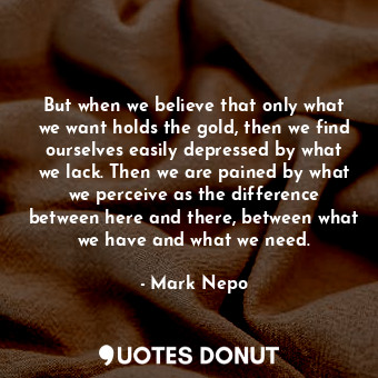  But when we believe that only what we want holds the gold, then we find ourselve... - Mark Nepo - Quotes Donut