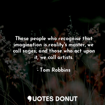  Those people who recognise that imagination is reality's master, we call sages, ... - Tom Robbins - Quotes Donut