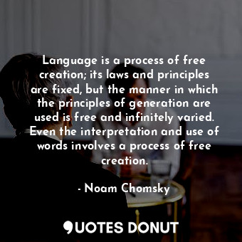 Language is a process of free creation; its laws and principles are fixed, but the manner in which the principles of generation are used is free and infinitely varied. Even the interpretation and use of words involves a process of free creation.