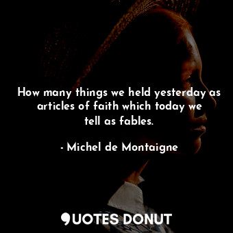  How many things we held yesterday as articles of faith which today we tell as fa... - Michel de Montaigne - Quotes Donut