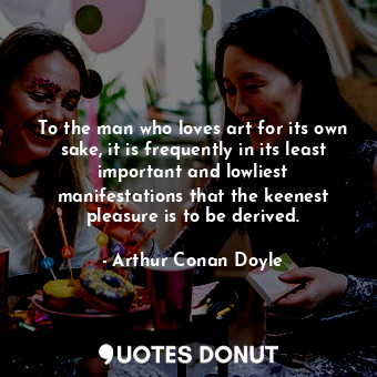 To the man who loves art for its own sake, it is frequently in its least important and lowliest manifestations that the keenest pleasure is to be derived.