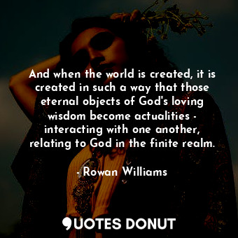 And when the world is created, it is created in such a way that those eternal objects of God&#39;s loving wisdom become actualities - interacting with one another, relating to God in the finite realm.