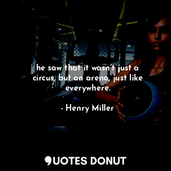  he saw that it wasn’t just a circus, but an arena, just like everywhere.... - Henry Miller - Quotes Donut