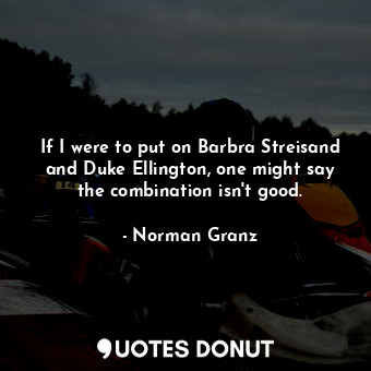  If I were to put on Barbra Streisand and Duke Ellington, one might say the combi... - Norman Granz - Quotes Donut