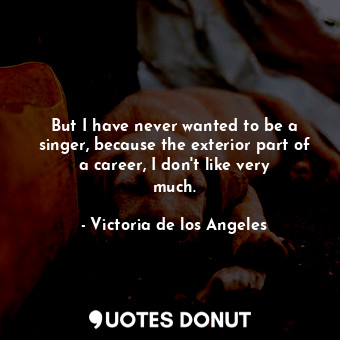  But I have never wanted to be a singer, because the exterior part of a career, I... - Victoria de los Angeles - Quotes Donut