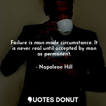 Failure is man-made circumstance. It is never real until accepted by man as permanent.