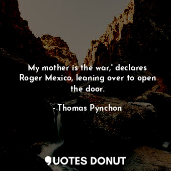 My mother is the war,' declares Roger Mexico, leaning over to open the door.