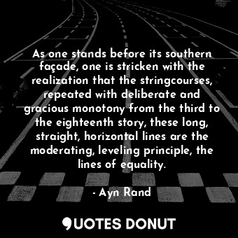 As one stands before its southern façade, one is stricken with the realization that the stringcourses, repeated with deliberate and gracious monotony from the third to the eighteenth story, these long, straight, horizontal lines are the moderating, leveling principle, the lines of equality.