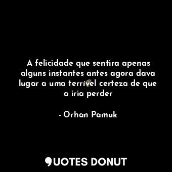  A felicidade que sentira apenas alguns instantes antes agora dava lugar a uma te... - Orhan Pamuk - Quotes Donut