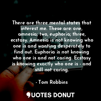 There are three mental states that interest me. These are: one, amnesia; two, euphoria; three, ecstasy. Amnesia is not knowing who one is and wanting desperately to find out. Euphoria is not knowing who one is and not caring. Ecstasy is knowing exactly who one is - and still not caring.
