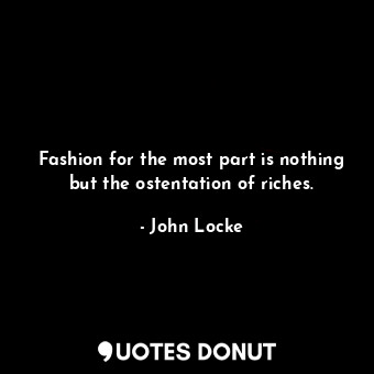  Fashion for the most part is nothing but the ostentation of riches.... - John Locke - Quotes Donut