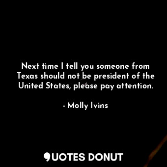  Next time I tell you someone from Texas should not be president of the United St... - Molly Ivins - Quotes Donut
