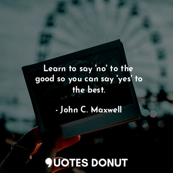 Learn to say &#39;no&#39; to the good so you can say &#39;yes&#39; to the best.