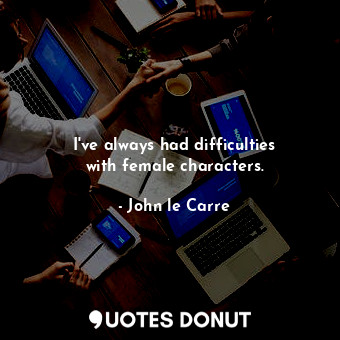  I&#39;ve always had difficulties with female characters.... - John le Carre - Quotes Donut