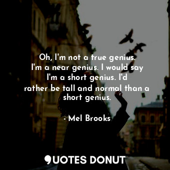 Oh, I&#39;m not a true genius. I&#39;m a near genius. I would say I&#39;m a short genius. I&#39;d rather be tall and normal than a short genius.