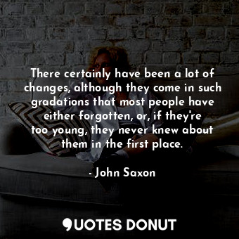  There certainly have been a lot of changes, although they come in such gradation... - John Saxon - Quotes Donut