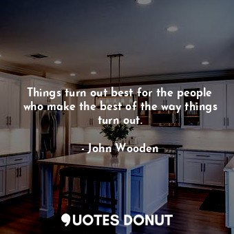 Things turn out best for the people who make the best of the way things turn out.