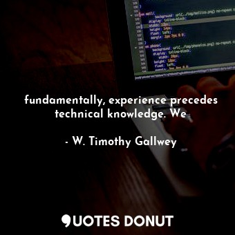  fundamentally, experience precedes technical knowledge. We... - W. Timothy Gallwey - Quotes Donut