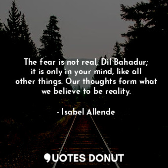  The fear is not real, Dil Bahadur; it is only in your mind, like all other thing... - Isabel Allende - Quotes Donut