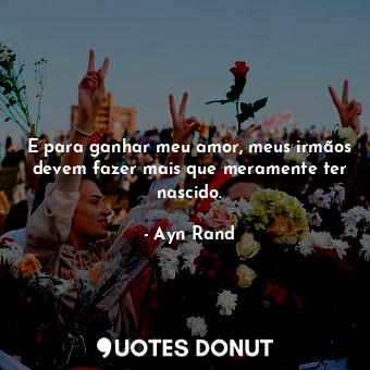  E para ganhar meu amor, meus irmãos devem fazer mais que meramente ter nascido.... - Ayn Rand - Quotes Donut