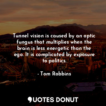 Tunnel vision is caused by an optic fungus that multiplies when the brain is less energetic than the ego. It is complicated by exposure to politics.