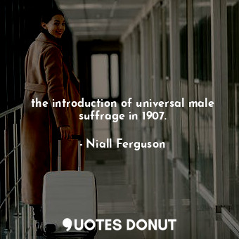  the introduction of universal male suffrage in 1907.... - Niall Ferguson - Quotes Donut