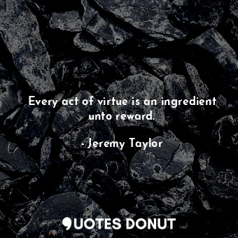  Every act of virtue is an ingredient unto reward.... - Jeremy Taylor - Quotes Donut