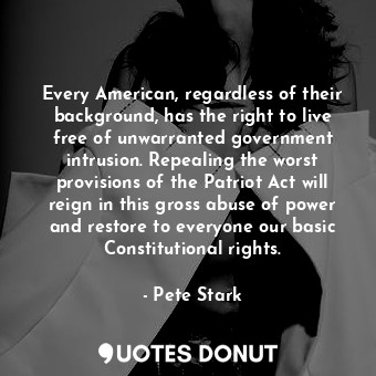 Every American, regardless of their background, has the right to live free of unwarranted government intrusion. Repealing the worst provisions of the Patriot Act will reign in this gross abuse of power and restore to everyone our basic Constitutional rights.