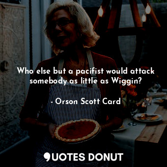 Who else but a pacifist would attack somebody as little as Wiggin?