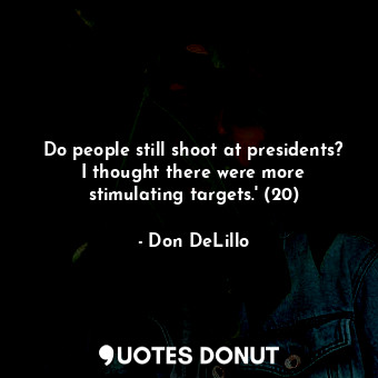  Do people still shoot at presidents? I thought there were more stimulating targe... - Don DeLillo - Quotes Donut