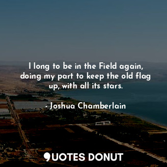  I long to be in the Field again, doing my part to keep the old flag up, with all... - Joshua Chamberlain - Quotes Donut