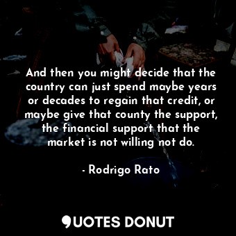 And then you might decide that the country can just spend maybe years or decades to regain that credit, or maybe give that county the support, the financial support that the market is not willing not do.